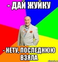 - Дай жуйку - нету, последнюю взяла