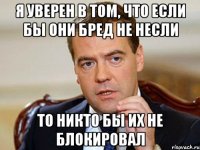 Я УВЕРЕН В ТОМ, ЧТО ЕСЛИ БЫ ОНИ БРЕД НЕ НЕСЛИ ТО НИКТО БЫ ИХ НЕ БЛОКИРОВАЛ