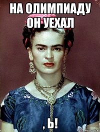 На Олимпиаду он уехал , Ь!