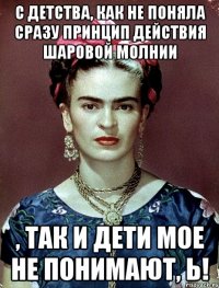 С детства, как не поняла сразу принцип действия шаровой молнии , так и дети мое не понимают, Ь!