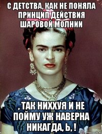 С детства, как не поняла принцип действия шаровой молнии , так ниххуя и не пойму уж наверна никагда, Ь, !