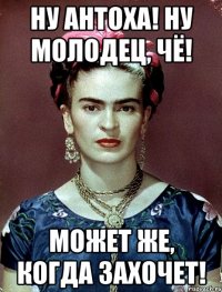 Ну Антоха! Ну молодец, чё! Может же, когда захочет!