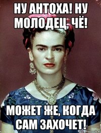 Ну Антоха! Ну молодец, чё! Может же, когда САМ захочет!