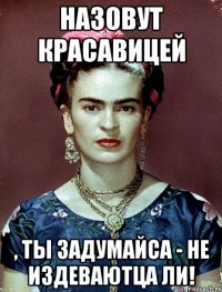 Назовут красавицей , ты задумайса - не издеваютца ли!