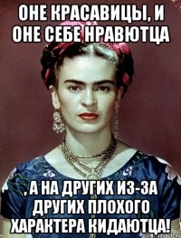 Оне красавицы, и оне себе нравютца , а на других из-за других плохого характера кидаютца!