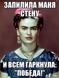 Запилила Маня стену и всем гаркнула: "Победа!"