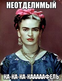 Неотделимый ка-ка-ка-кааааафель