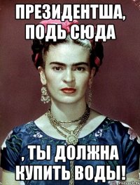 Президентша, подь сюда , ты должна купить ВОДЫ!