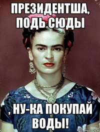 Президентша, подь сюды , ну-ка покупай ВОДЫ!