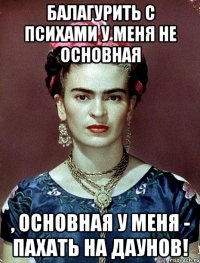 Балагурить с психами у меня не основная , основная у меня - пахать на даунов!
