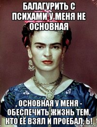 Балагурить с психами у меня не основная , основная у меня - обеспечить жизнь тем, кто её взял и проебал, Ь!