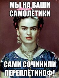 Мы на ваши самолётики сами сочинили переплётикоф!