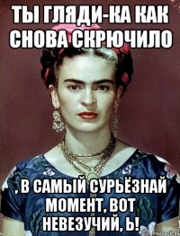 Ты гляди-ка как снова скрючило , в самый сурьёзнай момент, вот невезучий, Ь!