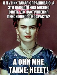 И я у них такая спрашиваю: а эти накопления можно снять до наступления пенсионного возраста? А они мне такие: нееет!
