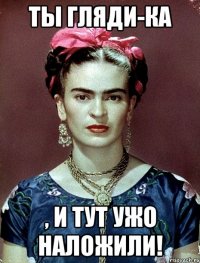 Ты гляди-ка , и тут ужо наложили!