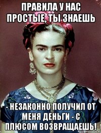 Правила у нас простые, ты знаешь - незаконно получил от меня деньги - с плюсом возвращаешь!