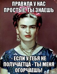 Правила у нас простые, ты знаешь - если у тебя не получаетца - ты меня огорчаешь!