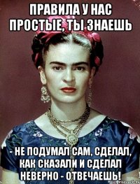 Правила у нас простые, ты знаешь - не подумал сам, сделал, как сказали и сделал неверно - отвечаешь!