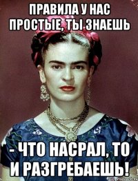 Правила у нас простые, ты знаешь - что насрал, то и разгребаешь!