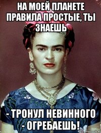 На моей планете правила простые, ты знаешь - тронул невинного - огребаешь!