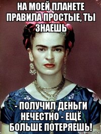 На моей планете правила простые, ты знаешь - получил деньги нечестно - ещё больше потеряешь!