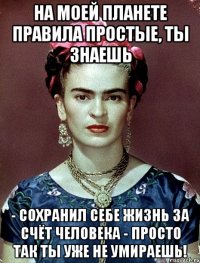 На моей планете правила простые, ты знаешь - сохранил себе жизнь за счёт человека - просто так ты уже не умираешь!