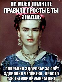 На моей планете правила простые, ты знаешь - поправил здоровье за счёт здоровья человека - просто так ты уже не умираешь!
