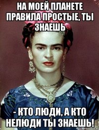 На моей планете правила простые, ты знаешь - кто люди, а кто нелюди ты знаешь!