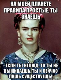 На моей планете правила простые, ты знаешь - если ты нелюд, то ты не выживаешь, ты и сейчас лишь существуешь!