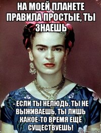 На моей планете правила простые, ты знаешь - если ты нелюдь, ты не выживаешь, ты лишь какое-то время ещё существуешь!