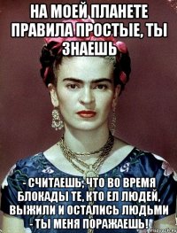 На моей планете правила простые, ты знаешь - считаешь, что во время блокады те, кто ел людей, выжили и остались людьми - ты меня поражаешь!