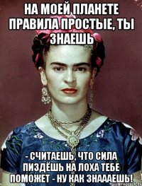 На моей планете правила простые, ты знаешь - считаешь, что сила пиздёшь на лоха тебе поможет - ну как знаааешь!