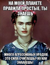 На моей планете правила простые, ты знаешь - много агрессивных уродов - это сила считаешь? Ну как знаааешь!