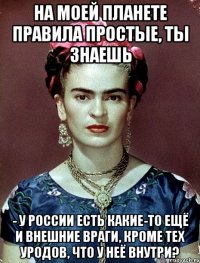 На моей планете правила простые, ты знаешь - у России есть какие-то ещё и внешние враги, кроме тех уродов, что у неё внутри?