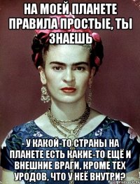 На моей планете правила простые, ты знаешь - у какой-то страны на планете есть какие-то ещё и внешние враги, кроме тех уродов, что у неё внутри?
