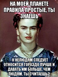 На моей планете правила простые, ты знаешь - к нелюдям следует относится гораздо лучше и давать им больше, чем людям, ты считаешь?