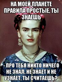 На моей планете правила простые, ты знаешь - про тебя никто ничего не знал, не знает и не узнает, ты считаешь?