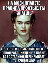 На моей планете правила простые, ты знаешь - то, чем ты занимаешь в свой рабочий день, в корне всё остальное перекрывает, ты считаешь?