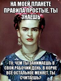 На моей планете правила простые, ты знаешь - то, чем ты занимаешь в свой рабочий день, в корне всё остальное меняет, ты считаешь?