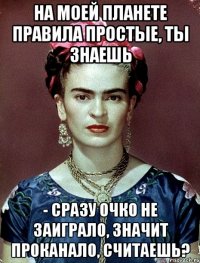 На моей планете правила простые, ты знаешь - сразу очко не заиграло, значит проканало, считаешь?