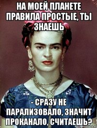 На моей планете правила простые, ты знаешь - сразу не парализовало, значит проканало, считаешь?