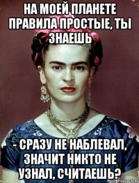 На моей планете правила простые, ты знаешь - сразу не наблевал, значит никто не узнал, считаешь?