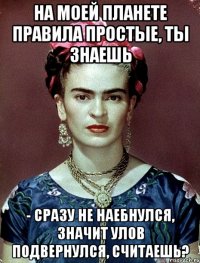 На моей планете правила простые, ты знаешь - сразу не наебнулся, значит улов подвернулся, считаешь?