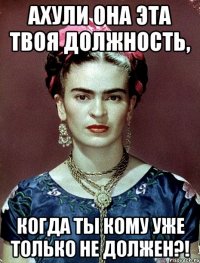АХУЛИ она эта твоя должность, когда ты кому уже только не должен?!