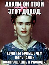 АХУЛИ он твой этот доход, если ты больше чем получаешь возвращаешь в расход?!