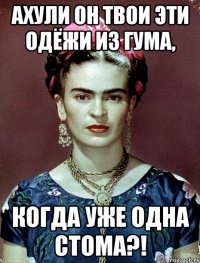 АХУЛИ он твои эти одёжи из ГУМа, когда уже одна стома?!