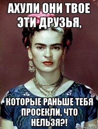 АХУЛИ они твое эти друзья, которые раньше тебя просекли, что нельзя?!
