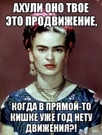 АХУЛИ оно твое это продвижение, когда в прямой-то кишке уже год нету движения?!