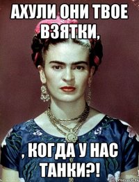 АХУЛИ они твое взятки, , когда у нас танки?!
