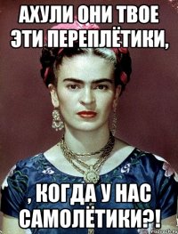 АХУЛИ они твое эти переплётики, , когда у нас самолётики?!